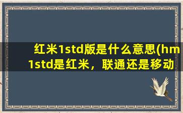 红米1std版是什么意思(hm 1std是红米，联通还是移动)